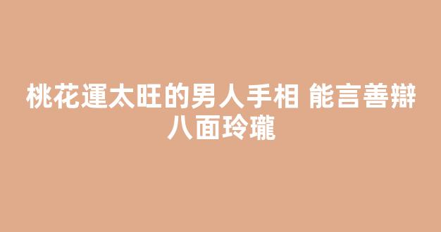 桃花運太旺的男人手相 能言善辯八面玲瓏